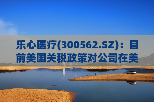 乐心医疗(300562.SZ)：目前美国关税政策对公司在美业务影响可控