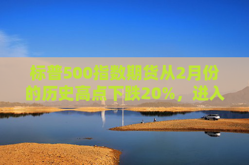 标普500指数期货从2月份的历史高点下跌20%，进入技术性熊市  第1张