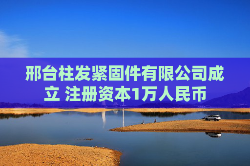 邢台柱发紧固件有限公司成立 注册资本1万人民币
