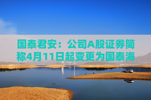 国泰君安：公司A股证券简称4月11日起变更为国泰海通