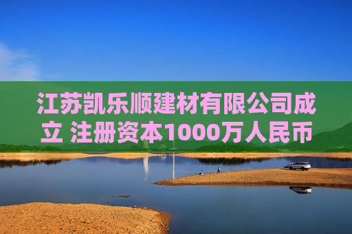 江苏凯乐顺建材有限公司成立 注册资本1000万人民币