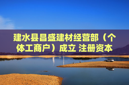 建水县昌盛建材经营部（个体工商户）成立 注册资本10万人民币