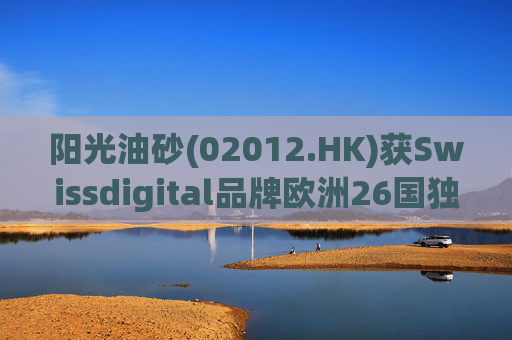 阳光油砂(02012.HK)获Swissdigital品牌欧洲26国独家授权