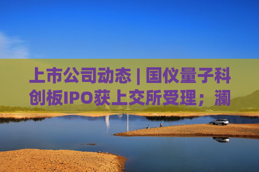 上市公司动态 | 国仪量子科创板IPO获上交所受理;澜起科技H股上市获证监会备案;宁德时代拟注册发行100亿债券 第1张 上市公司动态 | 国仪量子科创板IPO获上交所受理;澜起科技H股上市获证监会备案;宁德时代拟注册发行100亿债券 第1张