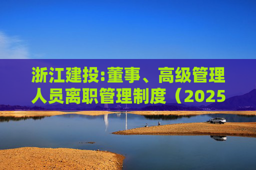 浙江建投:董事、高级管理人员离职管理制度（2025年12月）