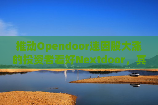 推动Opendoor迷因股大涨的投资者看好Nextdoor，其股价应声飙升