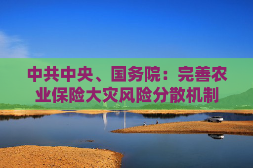 中共中央、国务院：完善农业保险大灾风险分散机制