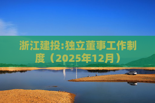 浙江建投:独立董事工作制度（2025年12月）