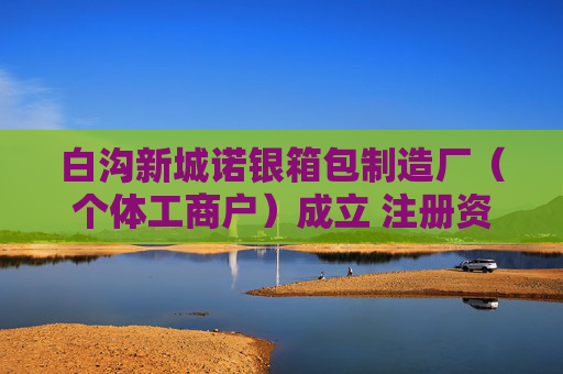 白沟新城诺银箱包制造厂（个体工商户）成立 注册资本1万人民币