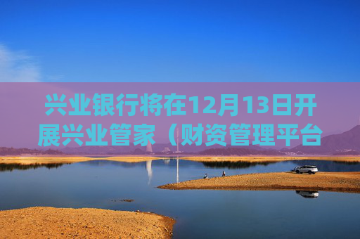 兴业银行将在12月13日开展兴业管家（财资管理平台）系统升级工作