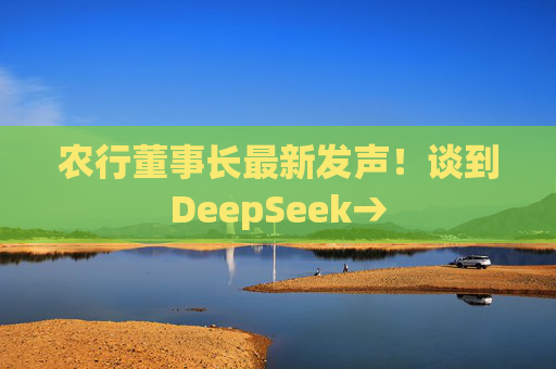 农行董事长最新发声！谈到DeepSeek→