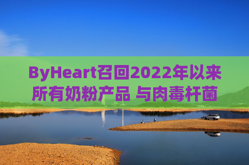 ByHeart召回2022年以来所有奶粉产品 与肉毒杆菌疫情扩大有关