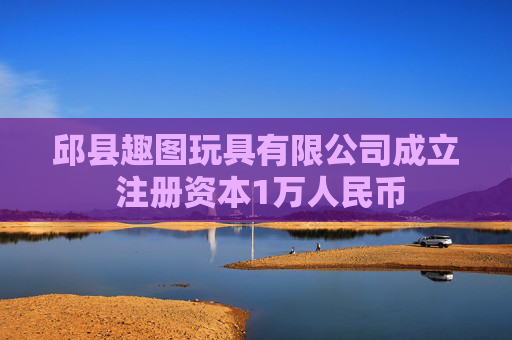 邱县趣图玩具有限公司成立 注册资本1万人民币