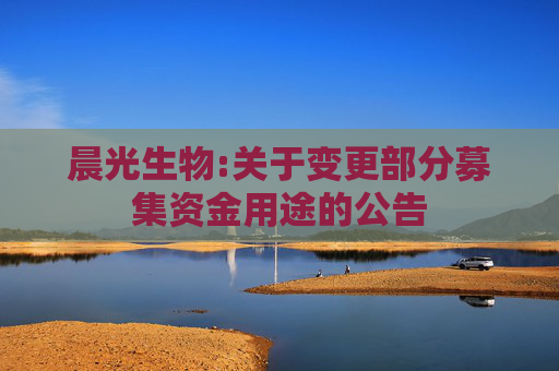 晨光生物:关于变更部分募集资金用途的公告
