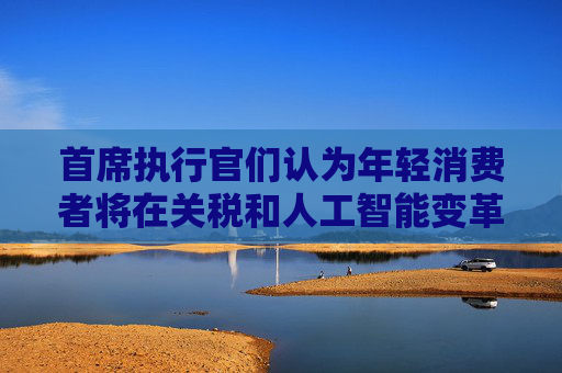 首席执行官们认为年轻消费者将在关税和人工智能变革中推动增长