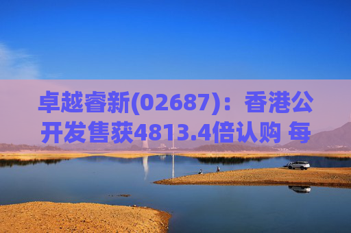 卓越睿新(02687)：香港公开发售获4813.4倍认购 每股发售价67.5港元