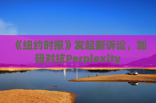 《纽约时报》发起新诉讼,加码对抗Perplexity 第1张 《纽约时报》发起新诉讼,加码对抗Perplexity 第1张