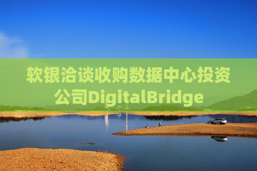 软银洽谈收购数据中心投资公司DigitalBridge