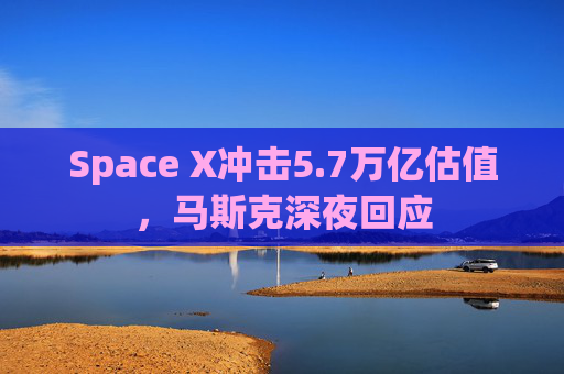Space X冲击5.7万亿估值，马斯克深夜回应