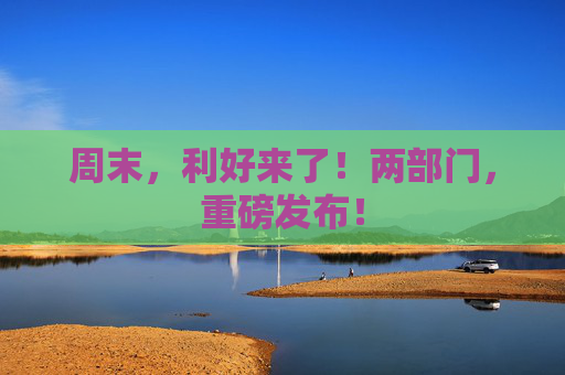 周末,利好来了!两部门,重磅发布!