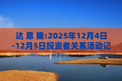 达 意 隆:2025年12月4日-12月5日投资者关系活动记录表