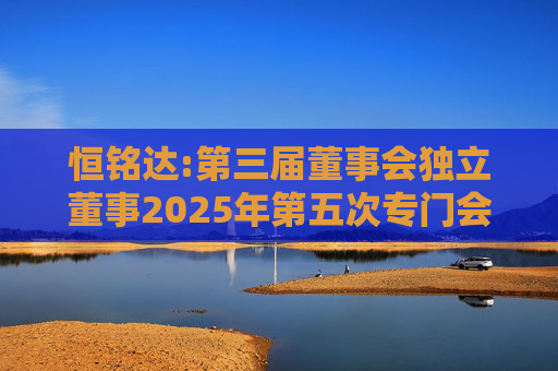 恒铭达:第三届董事会独立董事2025年第五次专门会议决议