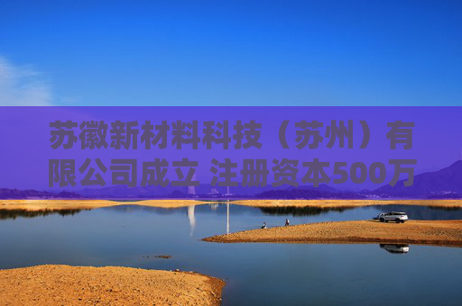 苏徽新材料科技（苏州）有限公司成立 注册资本500万人民币