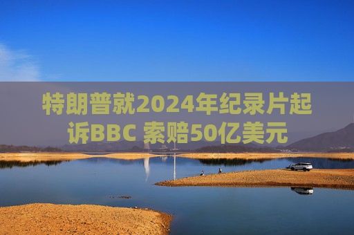 特朗普就2024年纪录片起诉BBC 索赔50亿美元