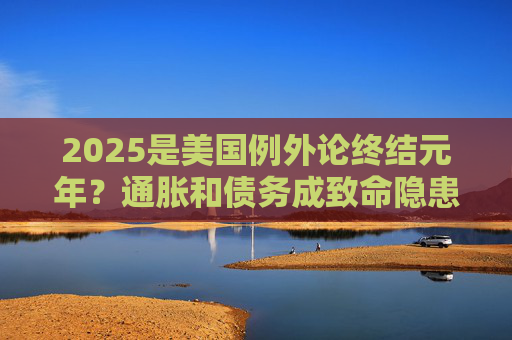 2025是美国例外论终结元年？通胀和债务成致命隐患