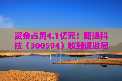 资金占用4.1亿元！朗进科技（300594）收到证监局《行政处罚事先告知书》