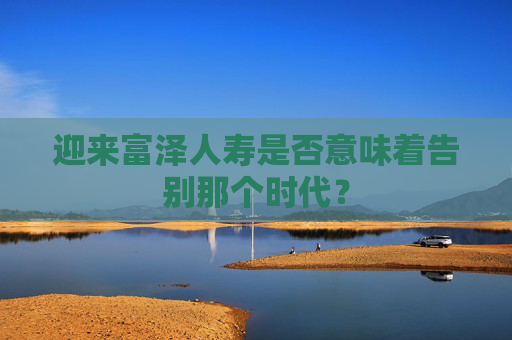 迎来富泽人寿是否意味着告别那个时代？