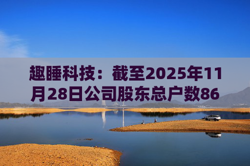 趣睡科技：截至2025年11月28日公司股东总户数8642户