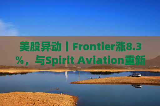 美股异动丨Frontier涨8.3%，与Spirit Aviation重新启动合并谈判