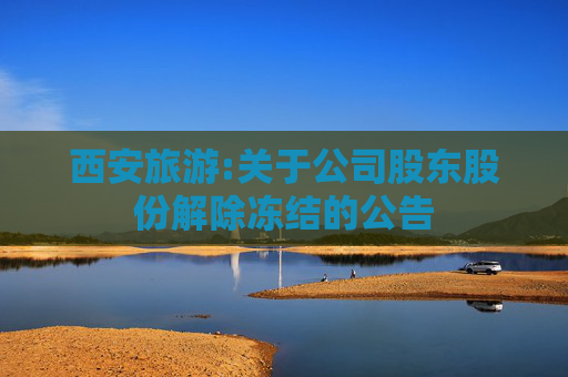 西安旅游:关于公司股东股份解除冻结的公告