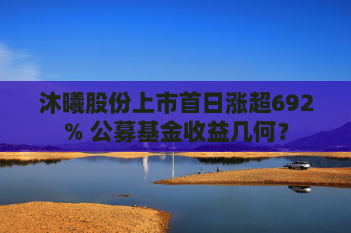 沐曦股份上市首日涨超692% 公募基金收益几何？