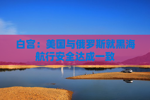 白宫：美国与俄罗斯就黑海航行安全达成一致