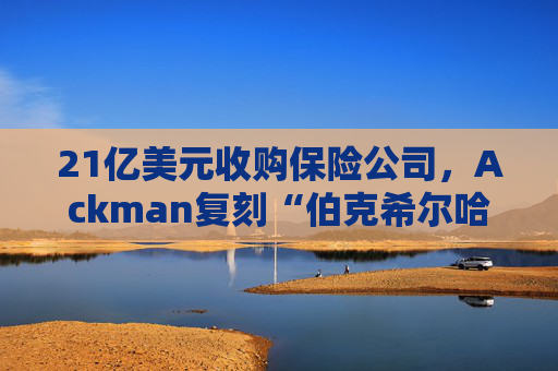 21亿美元收购保险公司,Ackman复刻“伯克希尔哈撒韦” 第1张 21亿美元收购保险公司,Ackman复刻“伯克希尔哈撒韦” 第1张