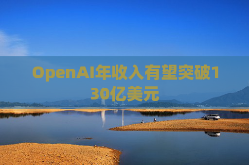 OpenAI年收入有望突破130亿美元