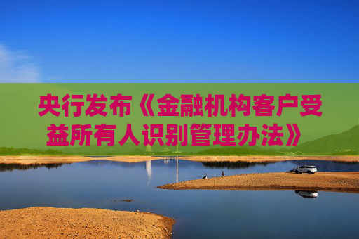 央行发布《金融机构客户受益所有人识别管理办法》 规范受益所有人识别核实工作