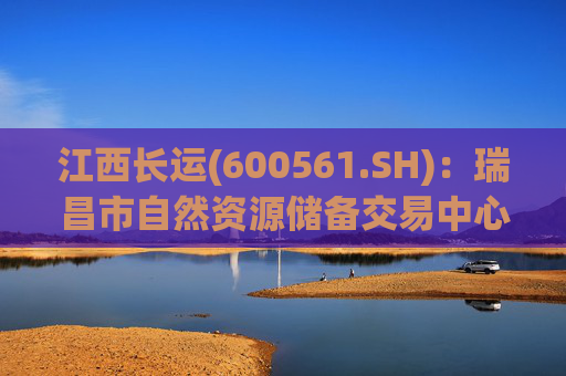 江西长运(600561.SH)：瑞昌市自然资源储备交易中心拟以4587.07万元对瑞昌汽车站土地使用权及地上建筑物进行收储