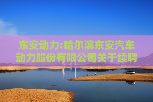 东安动力:哈尔滨东安汽车动力股份有限公司关于续聘公司2025年度审计机构的公告