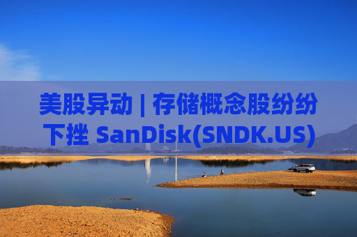 美股异动 | 存储概念股纷纷下挫 SanDisk(SNDK.US)跌超12%