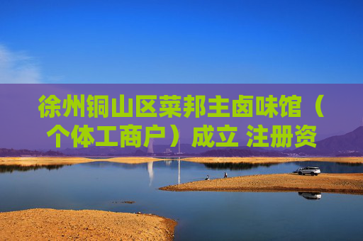 徐州铜山区菜邦主卤味馆（个体工商户）成立 注册资本2万人民币