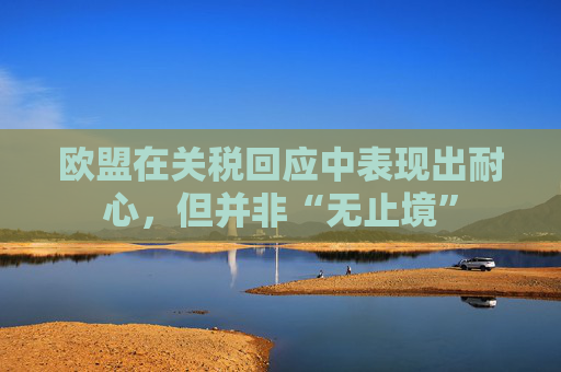 欧盟在关税回应中表现出耐心，但并非“无止境”