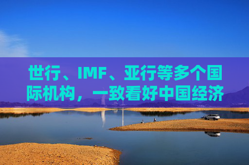 世行、IMF、亚行等多个国际机构，一致看好中国经济发展