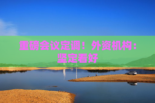 重磅会议定调!外资机构:坚定看好 第1张 重磅会议定调!外资机构:坚定看好 第1张