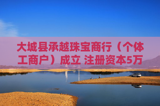 大城县承越珠宝商行(个体工商户)成立 注册资本5万人民币