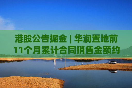 港股公告掘金 | 华润置地前11个月累计合同销售金额约1926亿元 同比减少15.9%