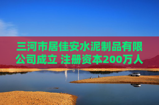 三河市居佳安水泥制品有限公司成立 注册资本200万人民币