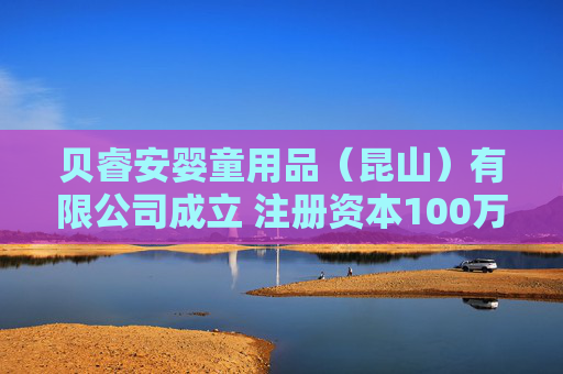 贝睿安婴童用品（昆山）有限公司成立 注册资本100万人民币